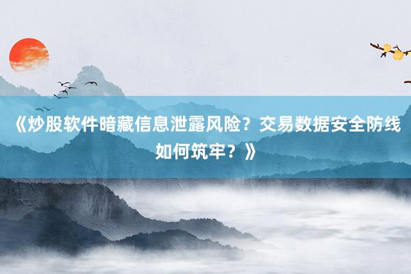 《炒股软件暗藏信息泄露风险？交易数据安全防线如何筑牢？》