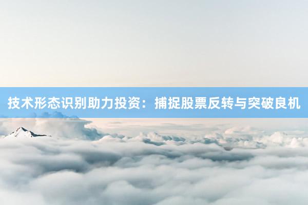 技术形态识别助力投资:捕捉股票反转与突破良机