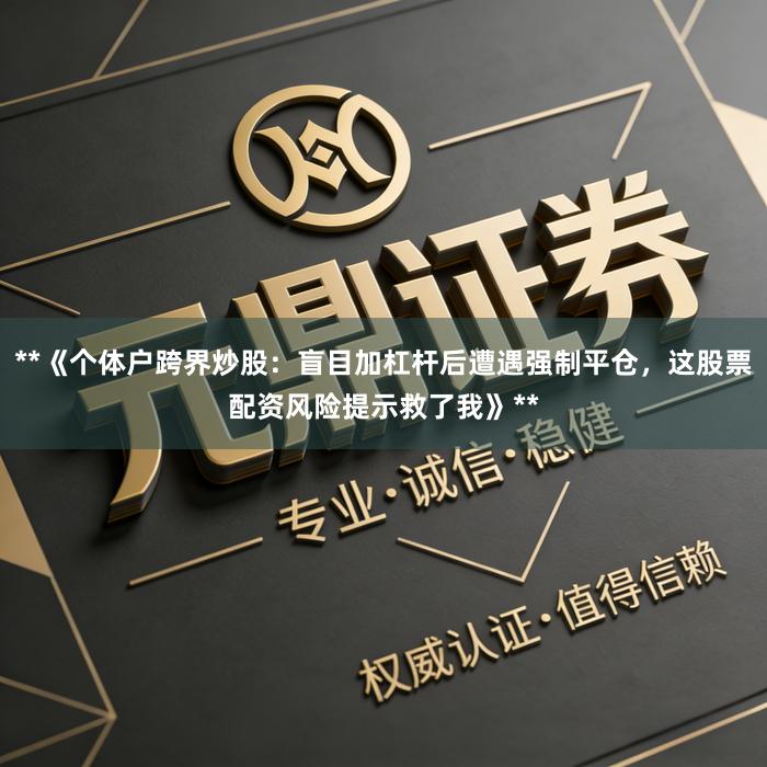 **《个体户跨界炒股：盲目加杠杆后遭遇强制平仓，这股票配资风险提示救了我》**
