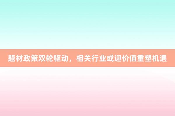 题材政策双轮驱动，相关行业或迎价值重塑机遇