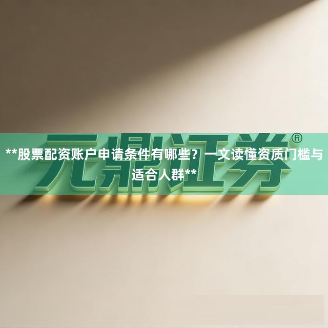 **股票配资账户申请条件有哪些？一文读懂资质门槛与适合人群**