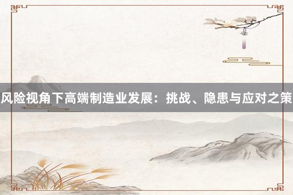 风险视角下高端制造业发展：挑战、隐患与应对之策