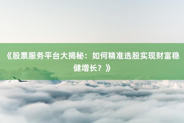《股票服务平台大揭秘：如何精准选股实现财富稳健增长？》