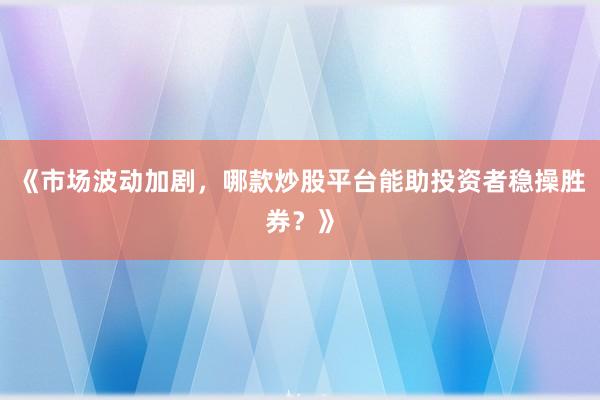 《市场波动加剧，哪款炒股平台能助投资者稳操胜券？》