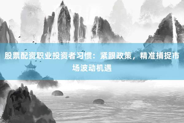 股票配资职业投资者习惯：紧跟政策，精准捕捉市场波动机遇