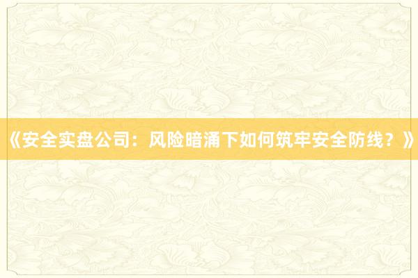 《安全实盘公司：风险暗涌下如何筑牢安全防线？》