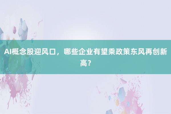 AI概念股迎风口，哪些企业有望乘政策东风再创新高？