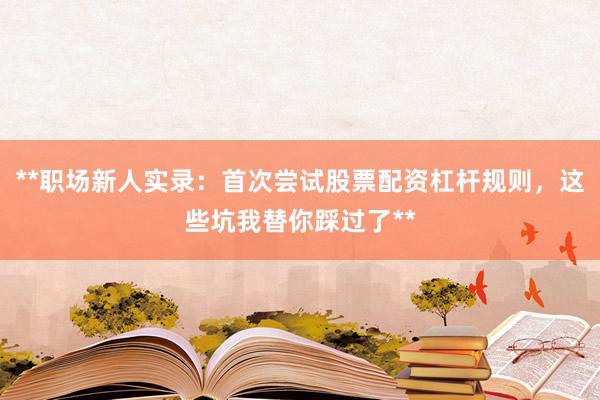 **职场新人实录：首次尝试股票配资杠杆规则，这些坑我替你踩过了**