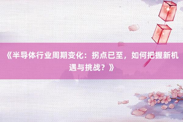《半导体行业周期变化：拐点已至，如何把握新机遇与挑战？》