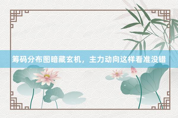 筹码分布图暗藏玄机，主力动向这样看准没错