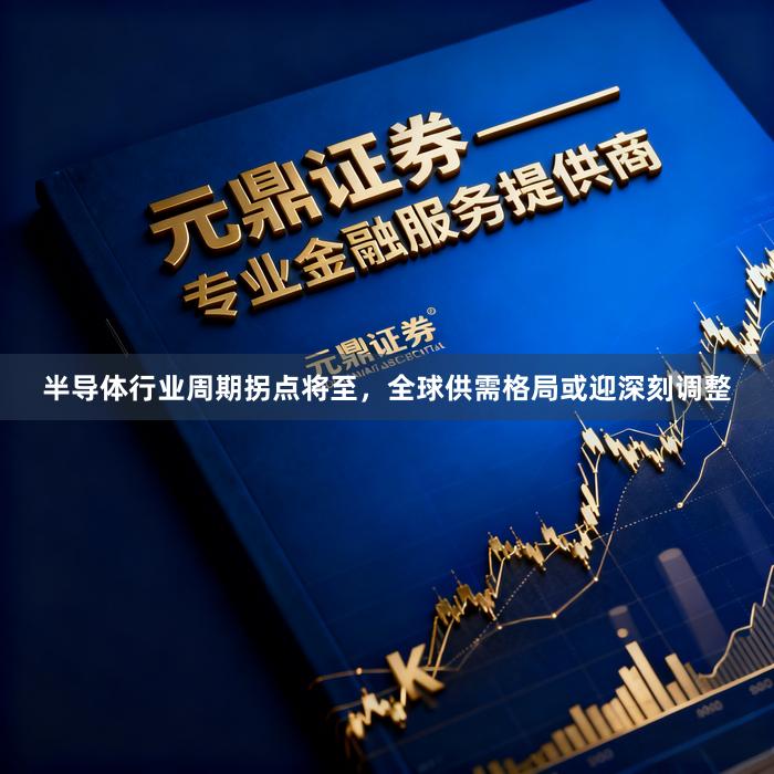 半导体行业周期拐点将至，全球供需格局或迎深刻调整
