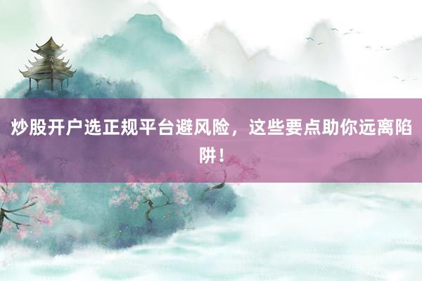 炒股开户选正规平台避风险，这些要点助你远离陷阱！