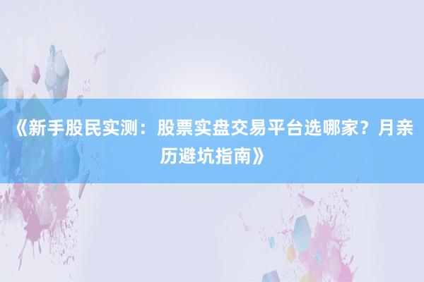 《新手股民实测：股票实盘交易平台选哪家？月亲历避坑指南》