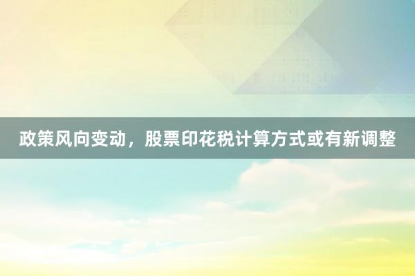 政策风向变动，股票印花税计算方式或有新调整