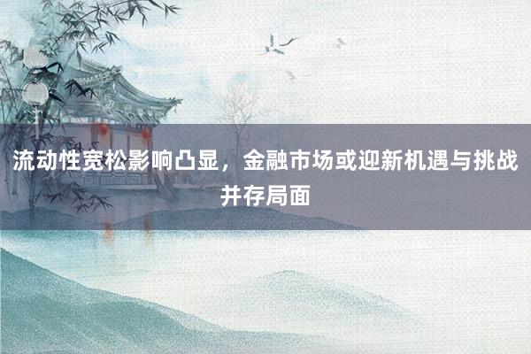 流动性宽松影响凸显，金融市场或迎新机遇与挑战并存局面