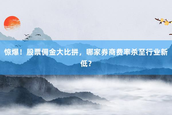 惊爆！股票佣金大比拼，哪家券商费率杀至行业新低？