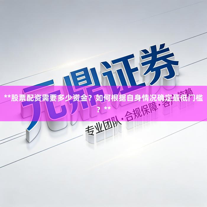**股票配资需要多少资金？如何根据自身情况确定最低门槛？**