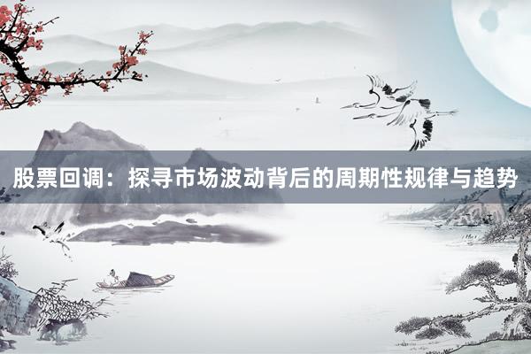 股票回调：探寻市场波动背后的周期性规律与趋势