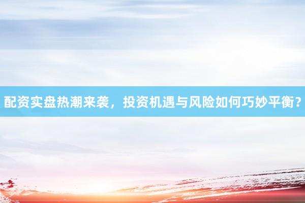 配资实盘热潮来袭，投资机遇与风险如何巧妙平衡？