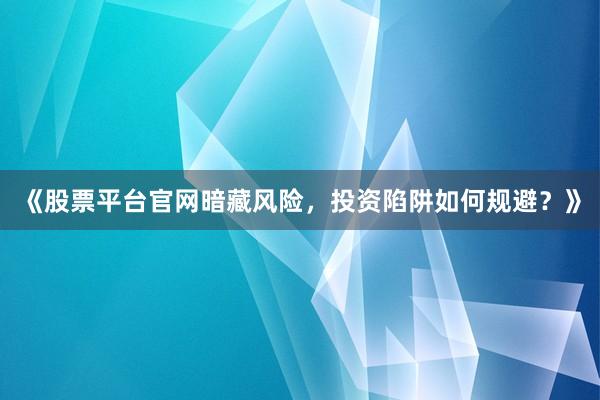 《股票平台官网暗藏风险，投资陷阱如何规避？》