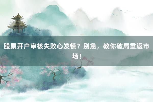 股票开户审核失败心发慌？别急，教你破局重返市场！