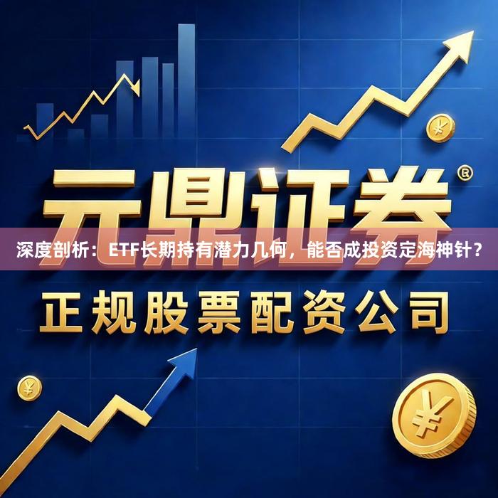 深度剖析：ETF长期持有潜力几何，能否成投资定海神针？