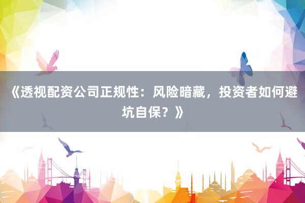 《透视配资公司正规性:风险暗藏,投资者如何避坑自保?》