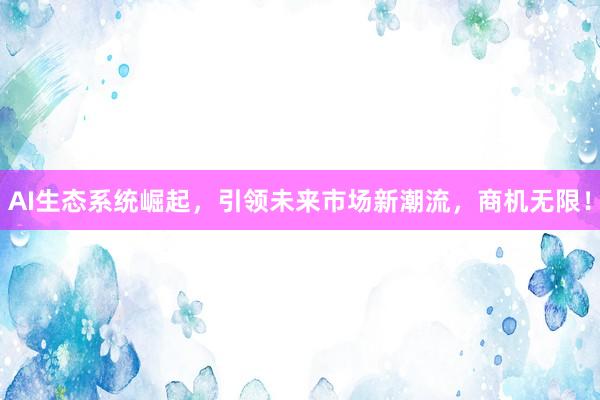 AI生态系统崛起，引领未来市场新潮流，商机无限！