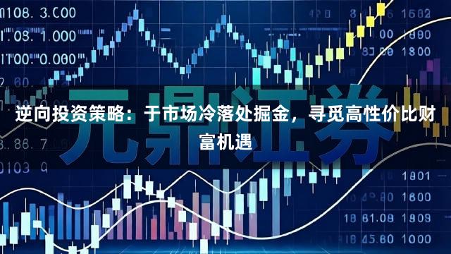 逆向投资策略：于市场冷落处掘金，寻觅高性价比财富机遇