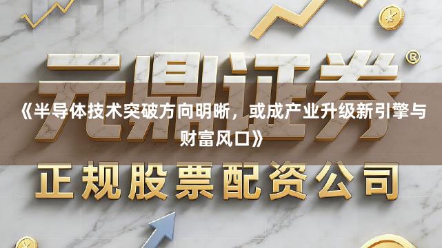 《半导体技术突破方向明晰，或成产业升级新引擎与财富风口》