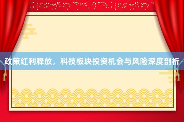 政策红利释放，科技板块投资机会与风险深度剖析