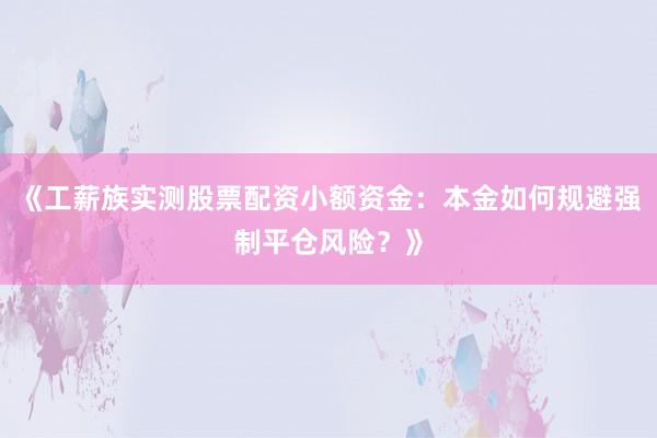《工薪族实测股票配资小额资金：本金如何规避强制平仓风险？》