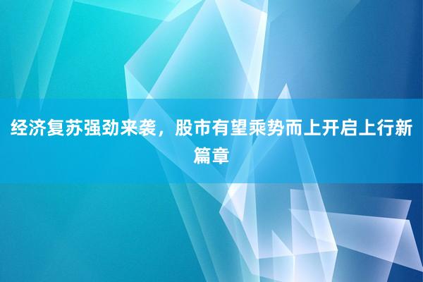 经济复苏强劲来袭，股市有望乘势而上开启上行新篇章
