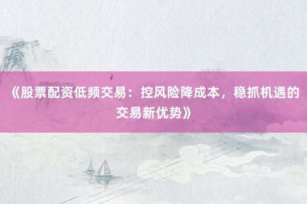 《股票配资低频交易：控风险降成本，稳抓机遇的交易新优势》