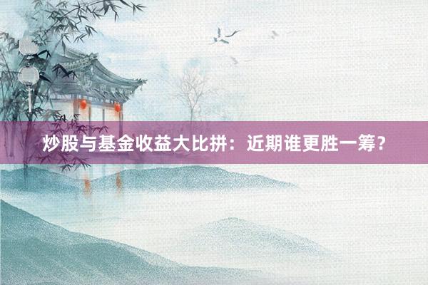 炒股与基金收益大比拼：近期谁更胜一筹？
