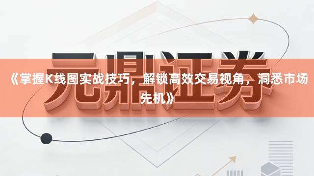 《掌握K线图实战技巧，解锁高效交易视角，洞悉市场先机》