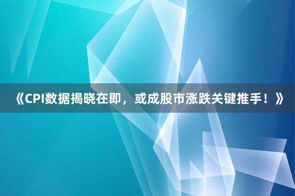 《CPI数据揭晓在即，或成股市涨跌关键推手！》