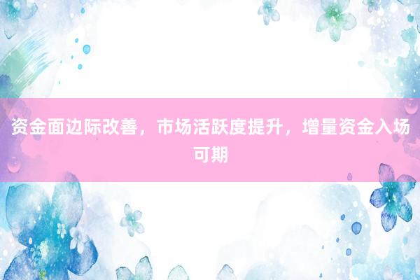 资金面边际改善，市场活跃度提升，增量资金入场可期