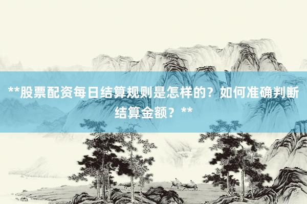**股票配资每日结算规则是怎样的？如何准确判断结算金额？**