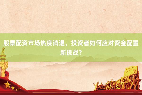 股票配资市场热度消退，投资者如何应对资金配置新挑战？