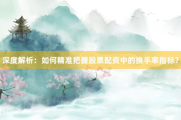 深度解析：如何精准把握股票配资中的换手率指标？