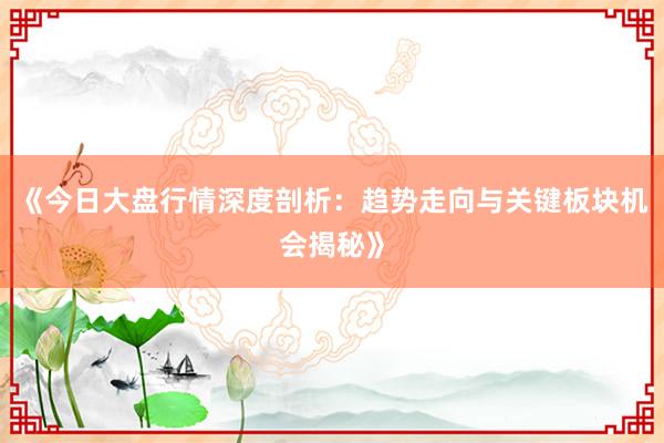 《今日大盘行情深度剖析：趋势走向与关键板块机会揭秘》