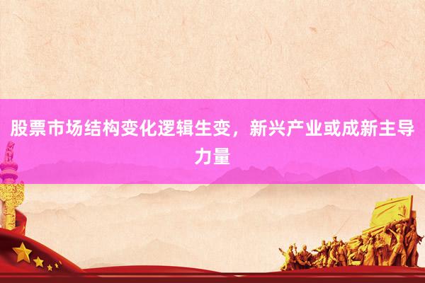 股票市场结构变化逻辑生变，新兴产业或成新主导力量