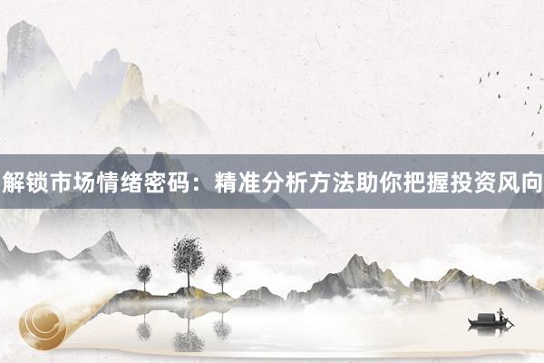 解锁市场情绪密码：精准分析方法助你把握投资风向