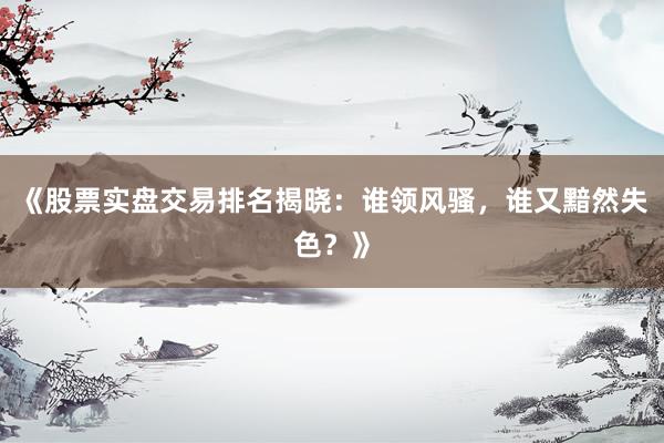 《股票实盘交易排名揭晓：谁领风骚，谁又黯然失色？》