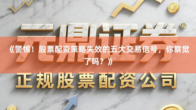《警惕！股票配资策略失效的五大交易信号，你察觉了吗？》