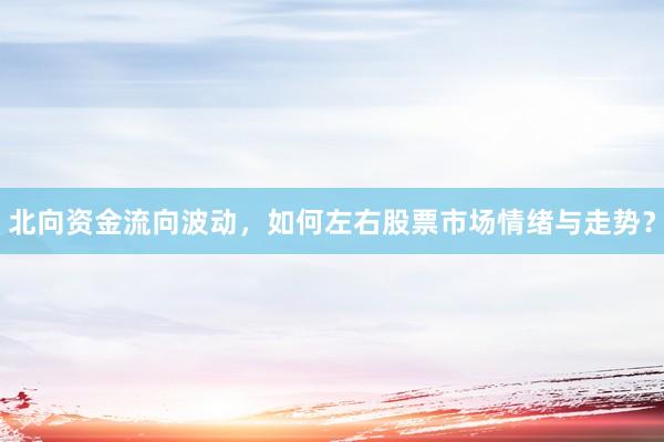 北向资金流向波动，如何左右股票市场情绪与走势？