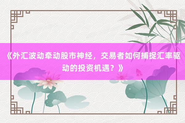 《外汇波动牵动股市神经，交易者如何捕捉汇率驱动的投资机遇？》