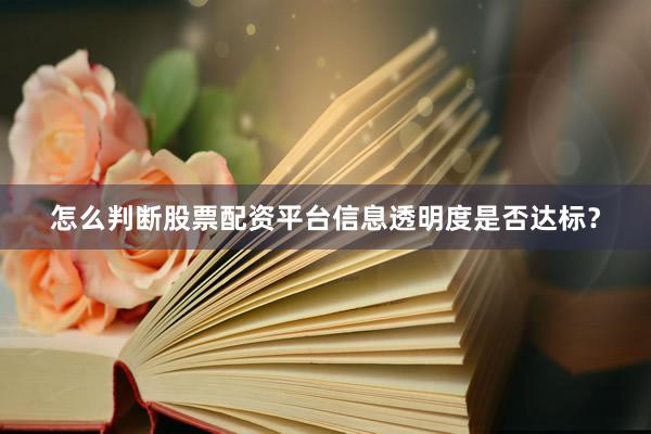 怎么判断股票配资平台信息透明度是否达标？