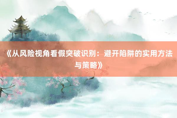 《从风险视角看假突破识别：避开陷阱的实用方法与策略》